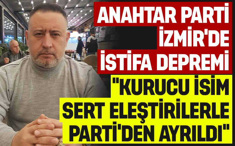 Anahtar Parti İzmir’de istifa depremi: Kurucu isim sert eleştirilerle partiden ayrıldı!